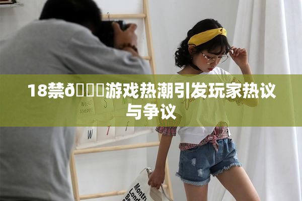 18禁🍆游戏热潮引发玩家热议与争议