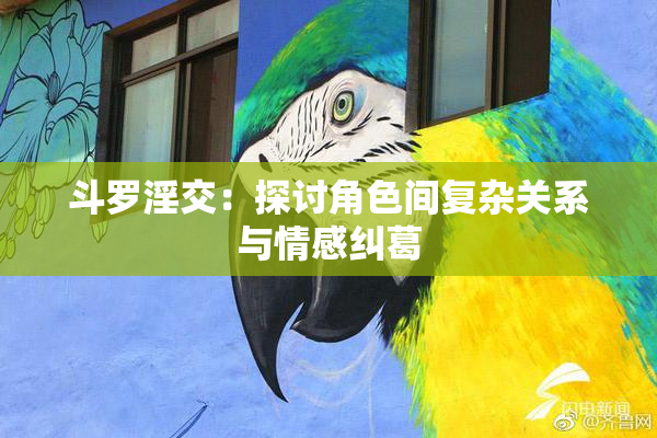 斗罗淫交：探讨角色间复杂关系与情感纠葛