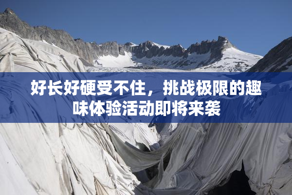 好长好硬受不住，挑战极限的趣味体验活动即将来袭