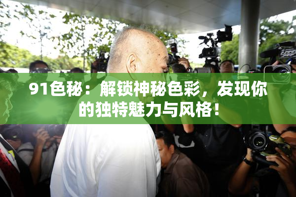 91色秘：解锁神秘色彩，发现你的独特魅力与风格！