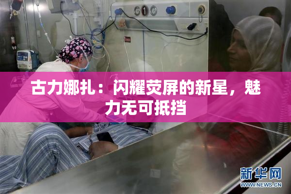 古力娜扎：闪耀荧屏的新星，魅力无可抵挡
