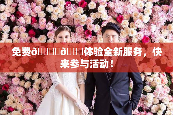 免费🔞‌🍌体验全新服务，快来参与活动！