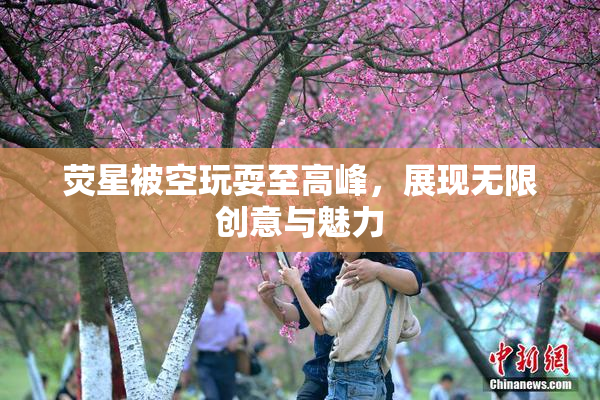 荧星被空玩耍至高峰，展现无限创意与魅力
