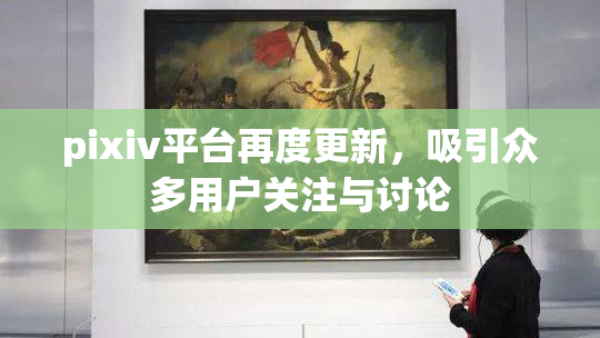 pixiv平台再度更新，吸引众多用户关注与讨论