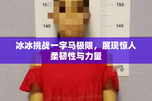 冰冰挑战一字马极限，展现惊人柔韧性与力量