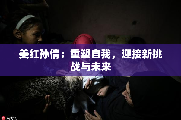美红孙倩：重塑自我，迎接新挑战与未来