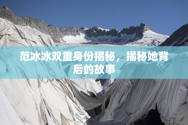 范冰冰双重身份揭秘，揭秘她背后的故事