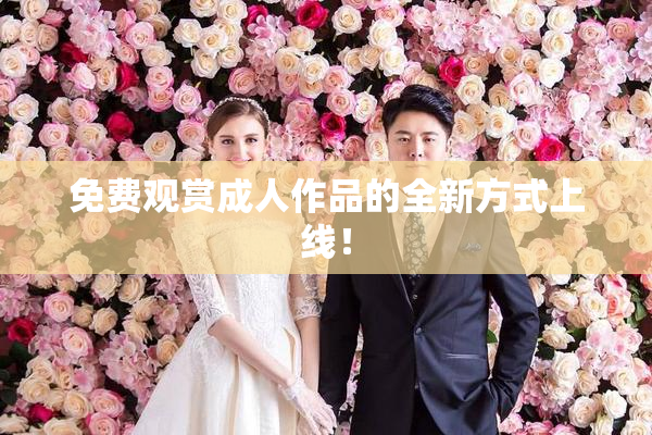 免费观赏成人作品的全新方式上线！