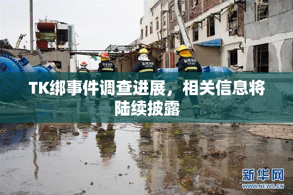 TK绑事件调查进展，相关信息将陆续披露