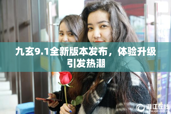 九玄9.1全新版本发布，体验升级引发热潮
