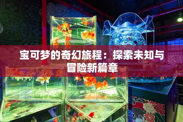 宝可梦的奇幻旅程：探索未知与冒险新篇章