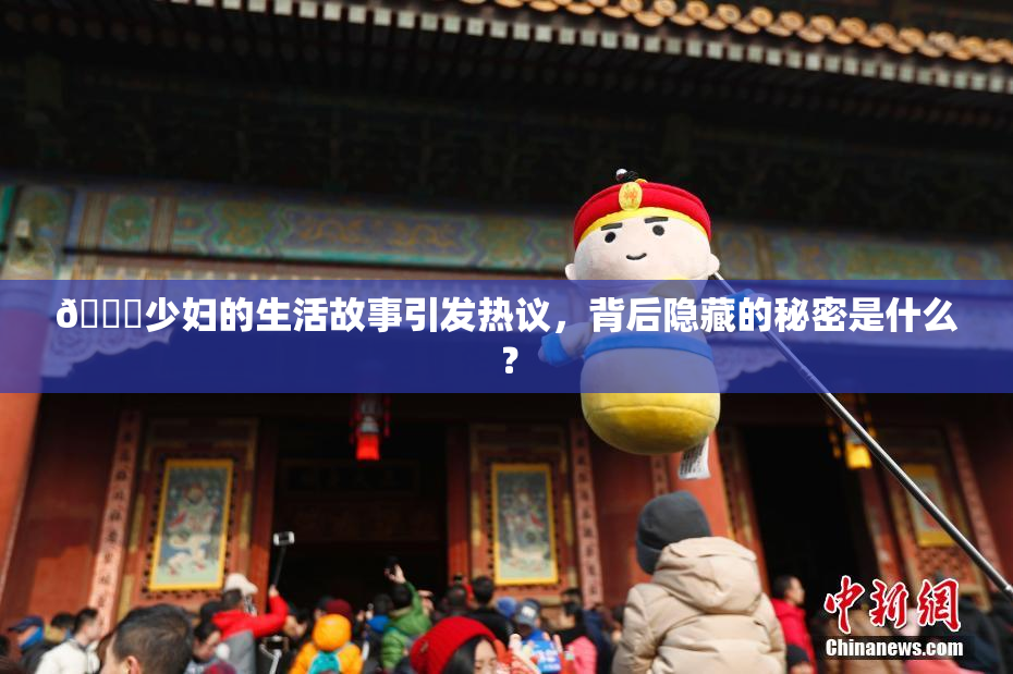 🔞少妇的生活故事引发热议，背后隐藏的秘密是什么？