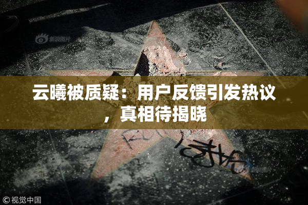云曦被质疑：用户反馈引发热议，真相待揭晓