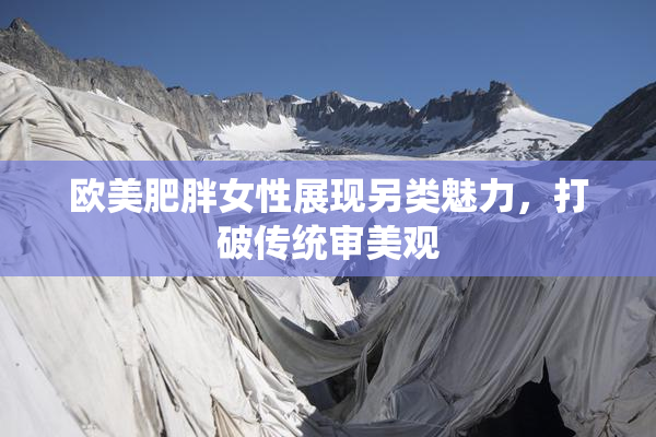 欧美肥胖女性展现另类魅力，打破传统审美观