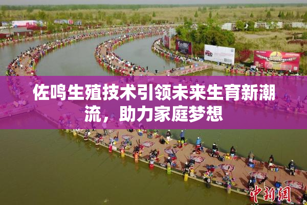 佐鸣生殖技术引领未来生育新潮流，助力家庭梦想