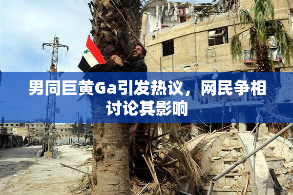 男同巨黄Ga引发热议，网民争相讨论其影响