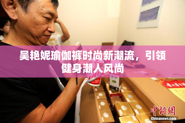 吴艳妮瑜伽裤时尚新潮流，引领健身潮人风尚