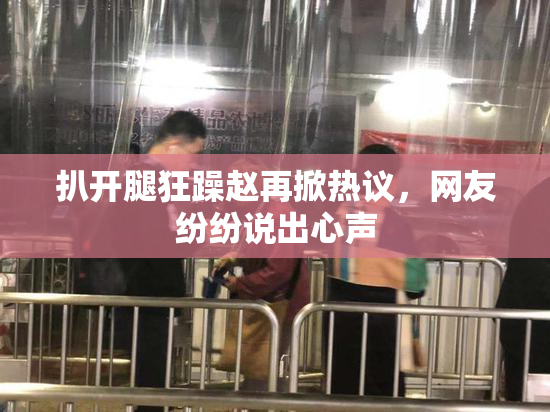 扒开腿狂躁赵再掀热议，网友纷纷说出心声