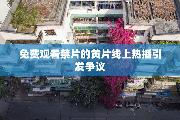 免费观看禁片的黄片线上热播引发争议