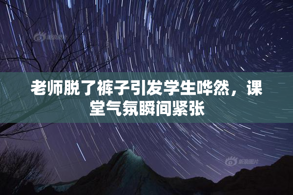 老师脱了裤子引发学生哗然，课堂气氛瞬间紧张