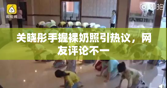 关晓彤手握裸奶照引热议，网友评论不一