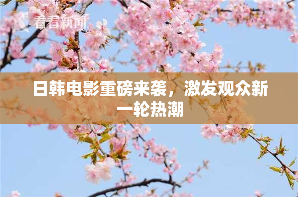 日韩电影重磅来袭，激发观众新一轮热潮