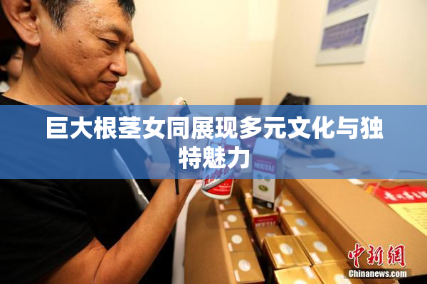 巨大根茎女同展现多元文化与独特魅力