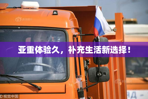亚重体验久，补充生活新选择！