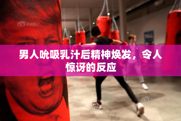 男人吮吸乳汁后精神焕发，令人惊讶的反应