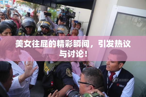 美女往屁的精彩瞬间，引发热议与讨论！