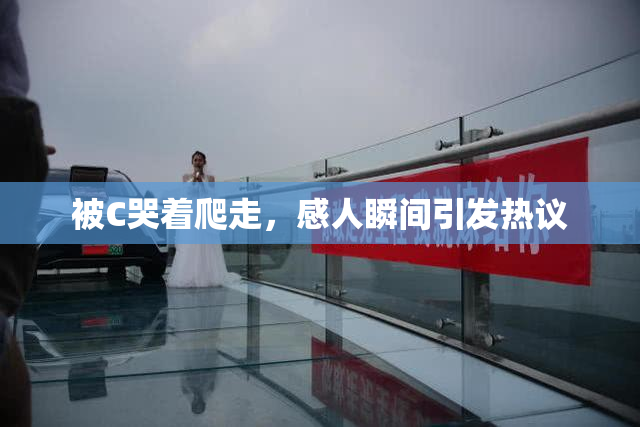 被C哭着爬走，感人瞬间引发热议