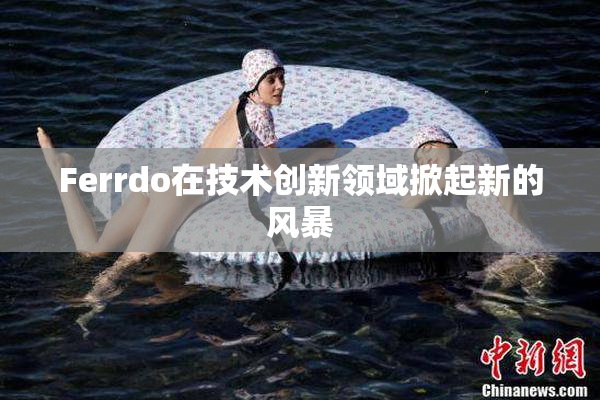 Ferrdo在技术创新领域掀起新的风暴