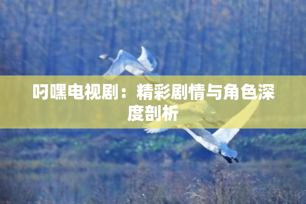 叼嘿电视剧：精彩剧情与角色深度剖析