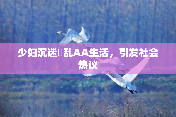 少妇沉迷婬乱AA生活，引发社会热议
