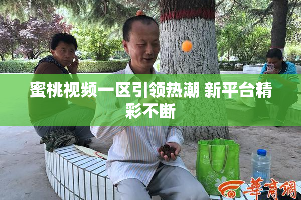 蜜桃视频一区引领热潮 新平台精彩不断