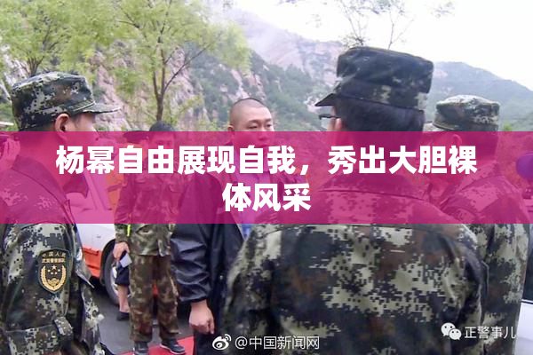 杨幂自由展现自我，秀出大胆裸体风采