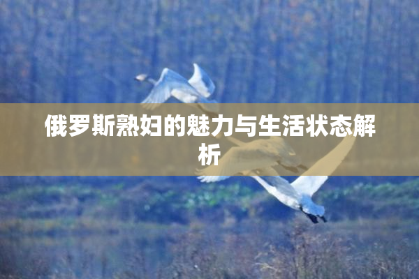 俄罗斯熟妇的魅力与生活状态解析