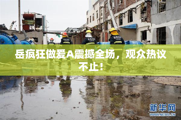 岳疯狂做爰A震撼全场，观众热议不止！