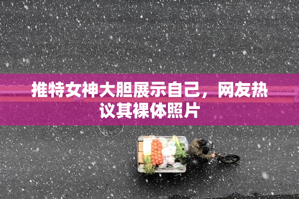 推特女神大胆展示自己，网友热议其裸体照片