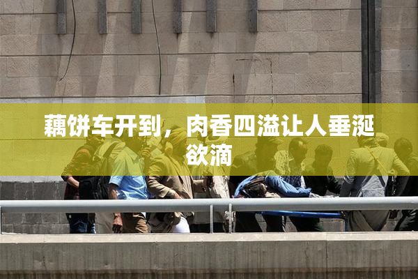 藕饼车开到，肉香四溢让人垂涎欲滴