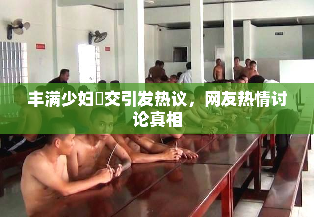 丰满少妇恔交引发热议，网友热情讨论真相