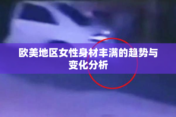 欧美地区女性身材丰满的趋势与变化分析