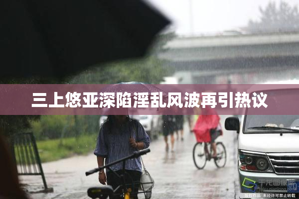 三上悠亚深陷淫乱风波再引热议
