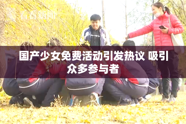 国产少女免费活动引发热议 吸引众多参与者