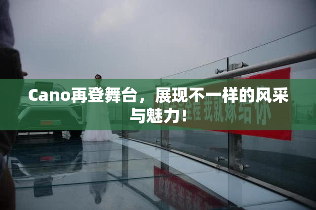 Cano再登舞台，展现不一样的风采与魅力！