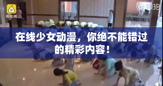 在线少女动漫，你绝不能错过的精彩内容！