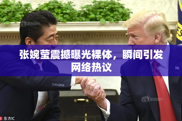 张婉莹震撼曝光裸体，瞬间引发网络热议