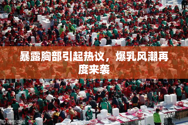 暴露胸部引起热议，爆乳风潮再度来袭