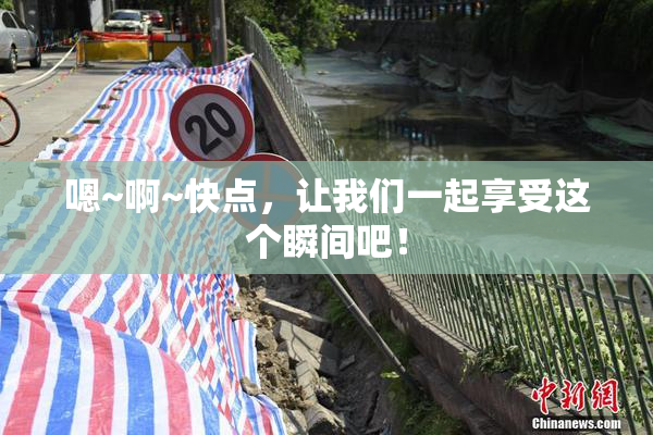 嗯~啊~快点，让我们一起享受这个瞬间吧！