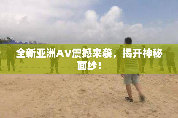 全新亚洲AV震撼来袭，揭开神秘面纱！